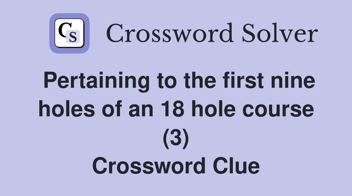 Pertaining to the first nine holes of an 18 hole course (3) Crossword